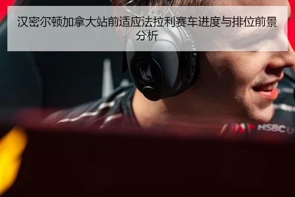 汉密尔顿加拿大站前适应法拉利赛车进度与排位前景分析