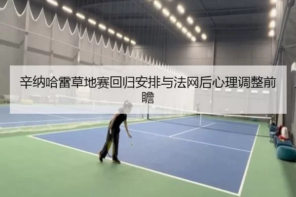 辛纳哈雷草地赛回归安排与法网后心理调整前瞻